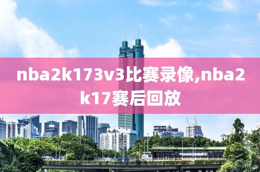 nba2k173v3比赛录像,nba2k17赛后回放