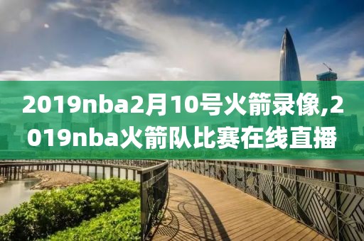 2019nba2月10号火箭录像,2019nba火箭队比赛在线直播