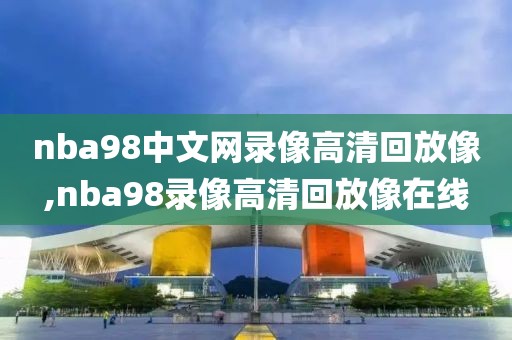 nba98中文网录像高清回放像,nba98录像高清回放像在线