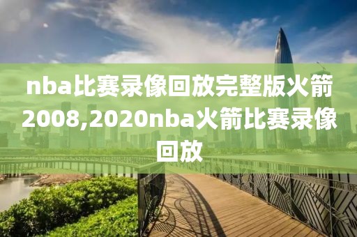 nba比赛录像回放完整版火箭2008,2020nba火箭比赛录像回放