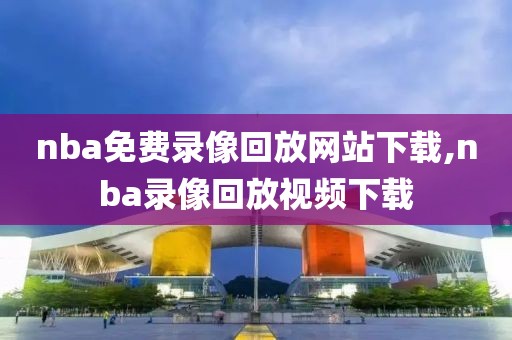 nba免费录像回放网站下载,nba录像回放视频下载