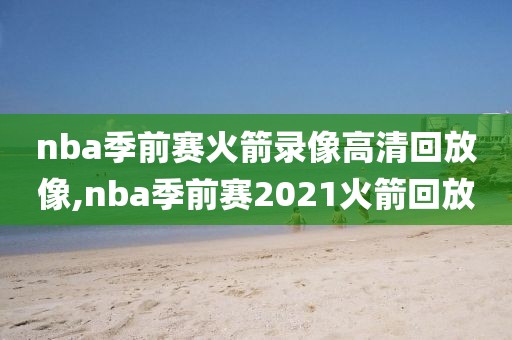 nba季前赛火箭录像高清回放像,nba季前赛2021火箭回放