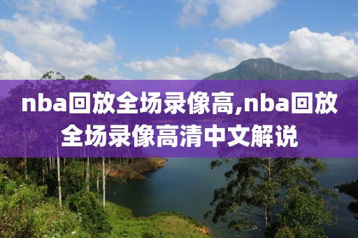 nba回放全场录像高,nba回放全场录像高清中文解说