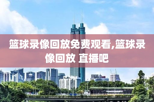 篮球录像回放免费观看,篮球录像回放 直播吧
