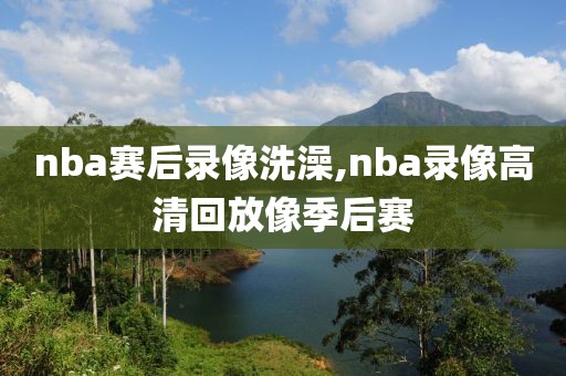 nba赛后录像洗澡,nba录像高清回放像季后赛