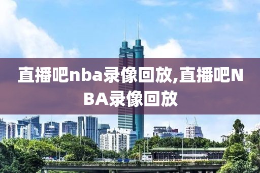 直播吧nba录像回放,直播吧NBA录像回放