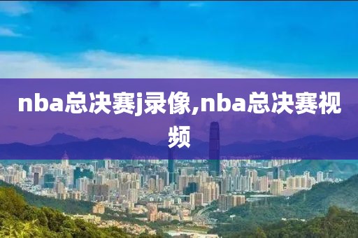 nba总决赛j录像,nba总决赛视频