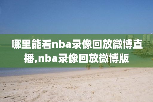 哪里能看nba录像回放微博直播,nba录像回放微博版