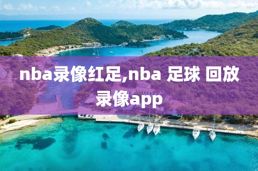 nba录像红足,nba 足球 回放录像app