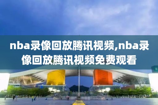 nba录像回放腾讯视频,nba录像回放腾讯视频免费观看