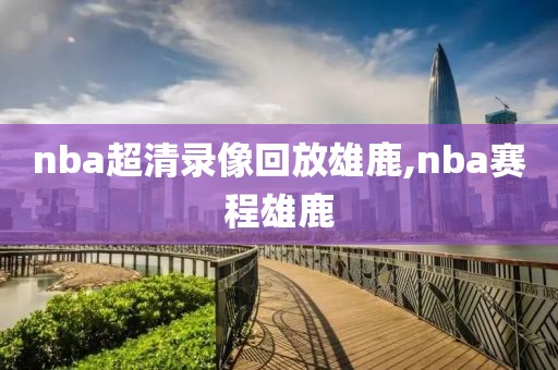 nba超清录像回放雄鹿,nba赛程雄鹿