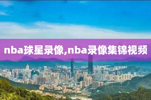 nba球星录像,nba录像集锦视频