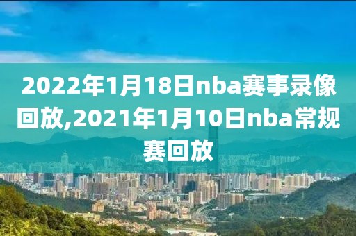 2022年1月18日nba赛事录像回放,2021年1月10日nba常规赛回放