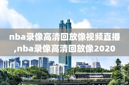 nba录像高清回放像视频直播,nba录像高清回放像2020