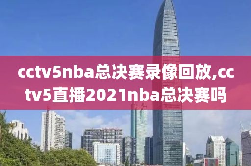 cctv5nba总决赛录像回放,cctv5直播2021nba总决赛吗