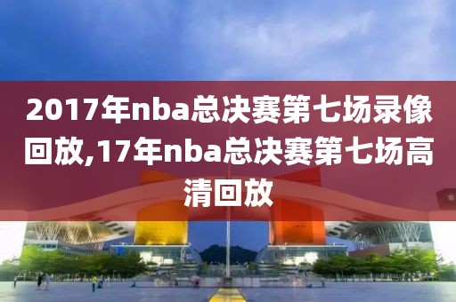 2017年nba总决赛第七场录像回放,17年nba总决赛第七场高清回放
