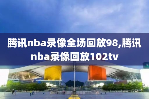 腾讯nba录像全场回放98,腾讯nba录像回放102tv