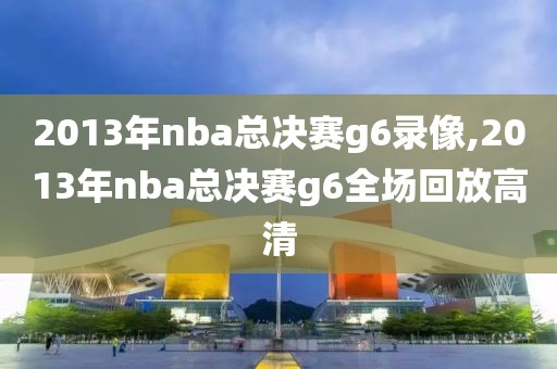 2013年nba总决赛g6录像,2013年nba总决赛g6全场回放高清