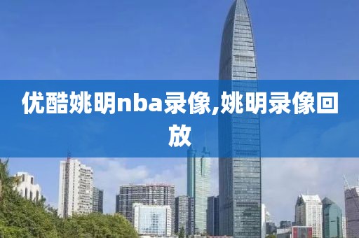优酷姚明nba录像,姚明录像回放