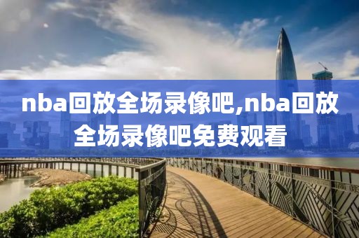 nba回放全场录像吧,nba回放全场录像吧免费观看