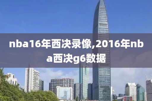 nba16年西决录像,2016年nba西决g6数据