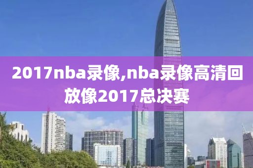 2017nba录像,nba录像高清回放像2017总决赛