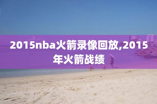 2015nba火箭录像回放,2015年火箭战绩