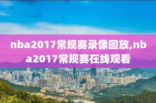 nba2017常规赛录像回放,nba2017常规赛在线观看