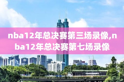nba12年总决赛第三场录像,nba12年总决赛第七场录像