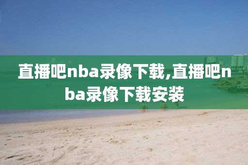直播吧nba录像下载,直播吧nba录像下载安装