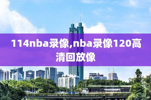 114nba录像,nba录像120高清回放像