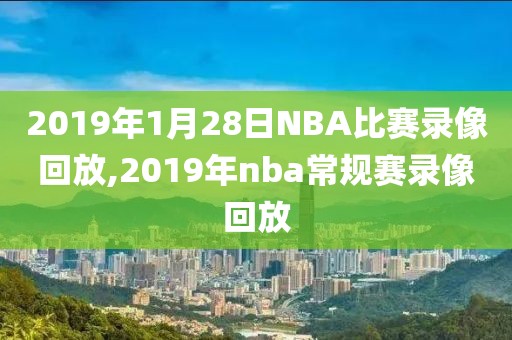 2019年1月28日NBA比赛录像回放,2019年nba常规赛录像回放