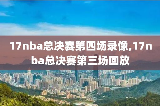 17nba总决赛第四场录像,17nba总决赛第三场回放
