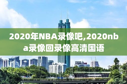 2020年NBA录像吧,2020nba录像回录像高清国语