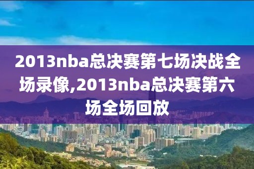 2013nba总决赛第七场决战全场录像,2013nba总决赛第六场全场回放