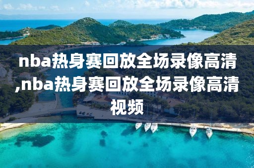 nba热身赛回放全场录像高清,nba热身赛回放全场录像高清视频