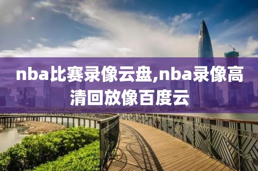 nba比赛录像云盘,nba录像高清回放像百度云