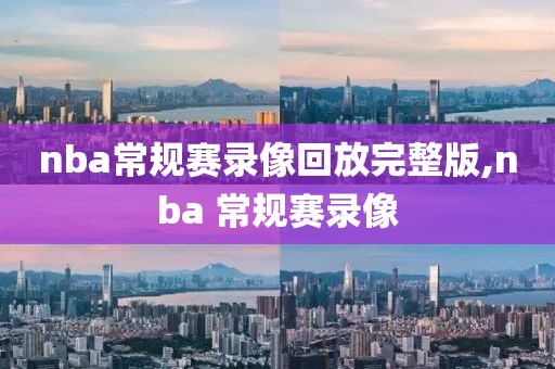 nba常规赛录像回放完整版,nba 常规赛录像