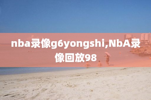 nba录像g6yongshi,NbA录像回放98