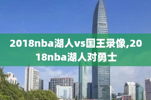 2018nba湖人vs国王录像,2018nba湖人对勇士