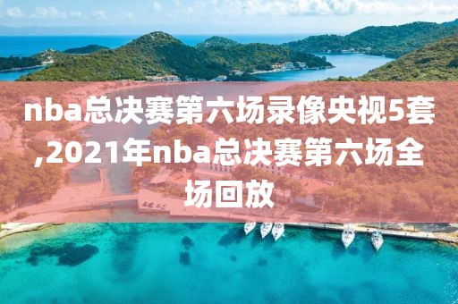 nba总决赛第六场录像央视5套,2021年nba总决赛第六场全场回放