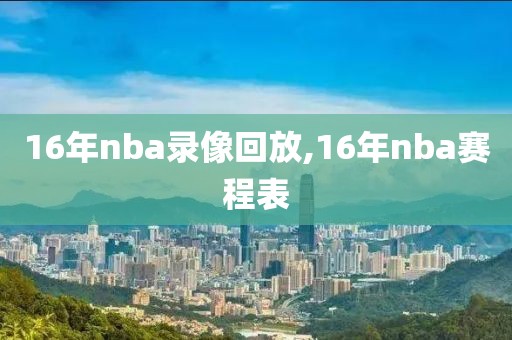16年nba录像回放,16年nba赛程表