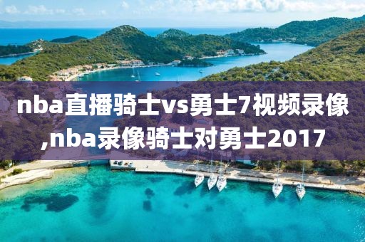 nba直播骑士vs勇士7视频录像,nba录像骑士对勇士2017