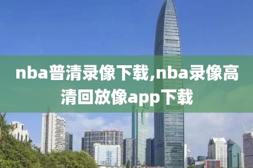 nba普清录像下载,nba录像高清回放像app下载
