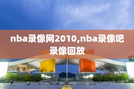 nba录像网2010,nba录像吧录像回放