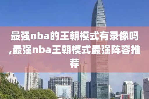 最强nba的王朝模式有录像吗,最强nba王朝模式最强阵容推荐