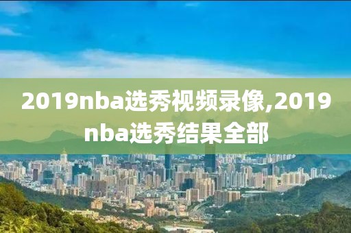 2019nba选秀视频录像,2019nba选秀结果全部
