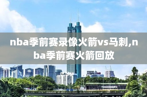 nba季前赛录像火箭vs马刺,nba季前赛火箭回放