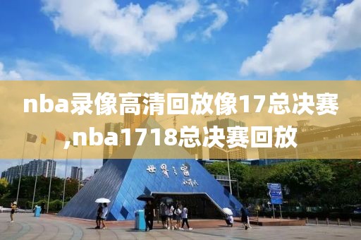 nba录像高清回放像17总决赛,nba1718总决赛回放