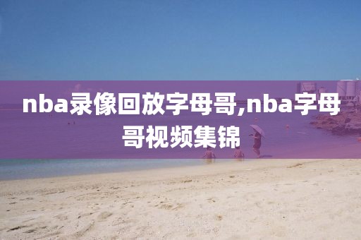 nba录像回放字母哥,nba字母哥视频集锦